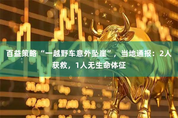百益策略 “一越野车意外坠崖”，当地通报：2人获救，1人无生命体征