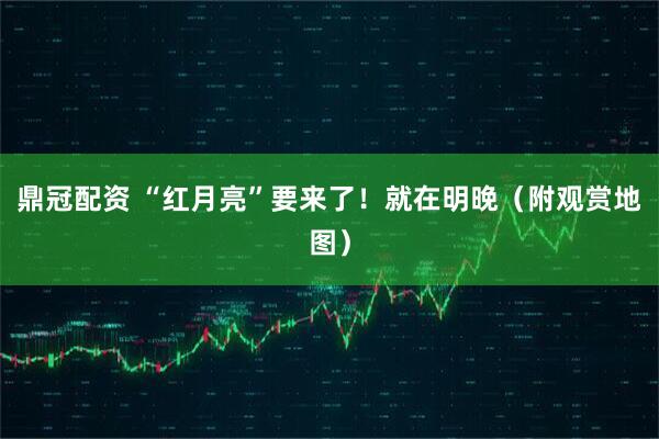 鼎冠配资 “红月亮”要来了！就在明晚（附观赏地图）
