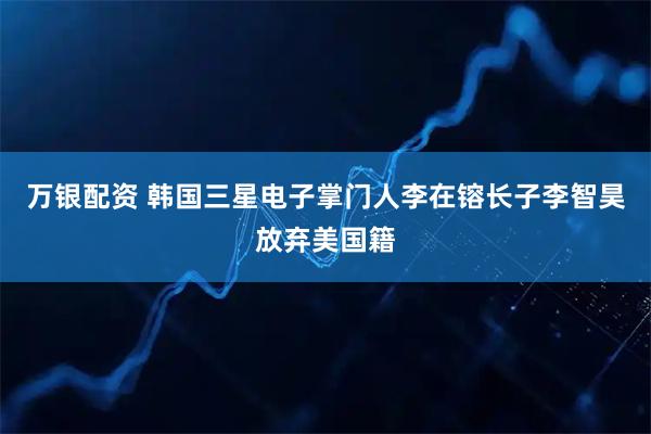 万银配资 韩国三星电子掌门人李在镕长子李智昊放弃美国籍