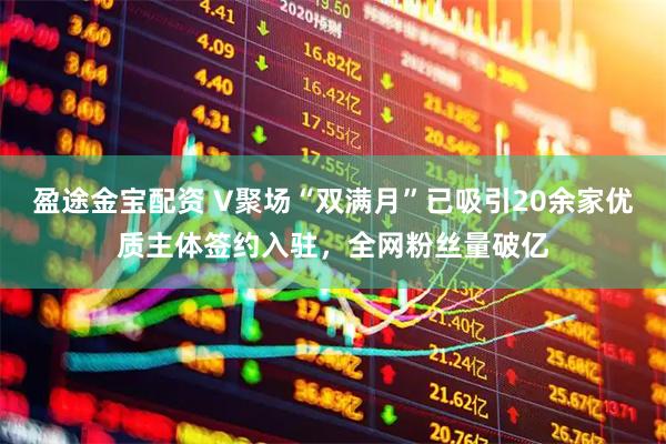 盈途金宝配资 V聚场“双满月”已吸引20余家优质主体签约入驻，全网粉丝量破亿