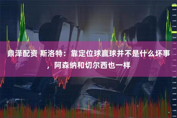 鼎泽配资 斯洛特：靠定位球赢球并不是什么坏事，阿森纳和切尔西也一样