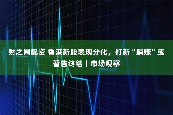 财之网配资 香港新股表现分化，打新“躺赚”或暂告终结｜市场观察