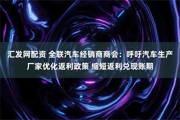 汇发网配资 全联汽车经销商商会：呼吁汽车生产厂家优化返利政策 缩短返利兑现账期