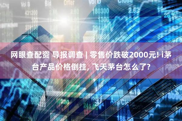 网眼查配资 导报调查 | 零售价跌破2000元! i茅台产品价格倒挂, 飞天茅台怎么了?