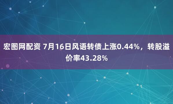 宏图网配资 7月16日风语转债上涨0.44%，转股溢价率43.28%