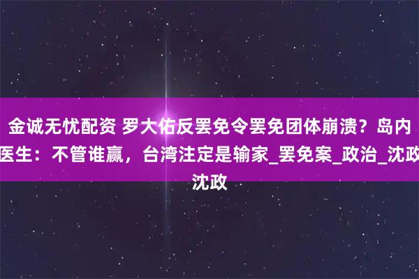 金诚无忧配资 罗大佑反罢免令罢免团体崩溃？岛内医生：不管谁赢，台湾注定是输家_罢免案_政治_沈政