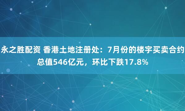 永之胜配资 香港土地注册处：7月份的楼宇买卖合约总值546亿元，环比下跌17.8%