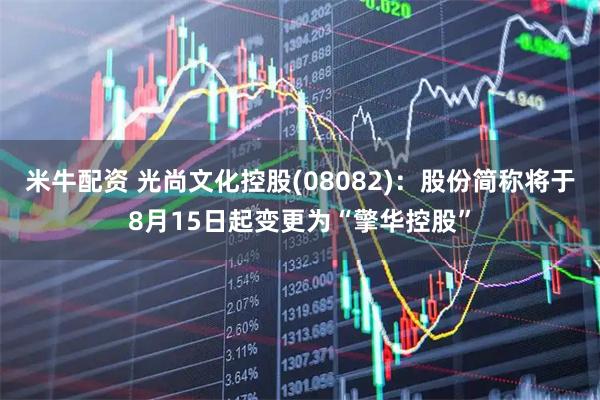 米牛配资 光尚文化控股(08082)：股份简称将于8月15日起变更为“擎华控股”