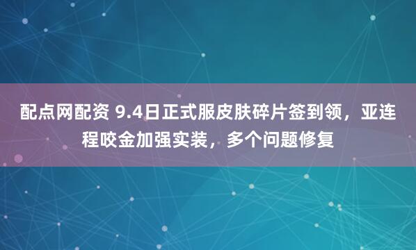 配点网配资 9.4日正式服皮肤碎片签到领，亚连程咬金加强实装，多个问题修复