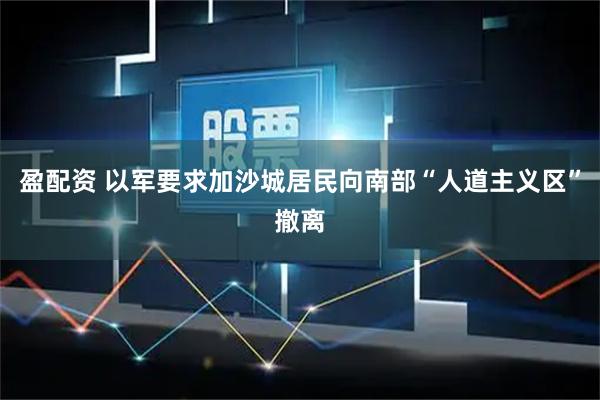 盈配资 以军要求加沙城居民向南部“人道主义区”撤离