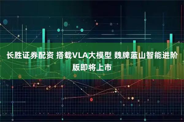 长胜证券配资 搭载VLA大模型 魏牌蓝山智能进阶版即将上市