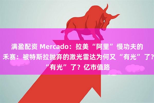 满盈配资 Mercado：拉美 “阿里” 慢功夫的千“4 倍” 禾赛：被特斯拉抛弃的激光雷达为何又 “有光” 了？亿市值路