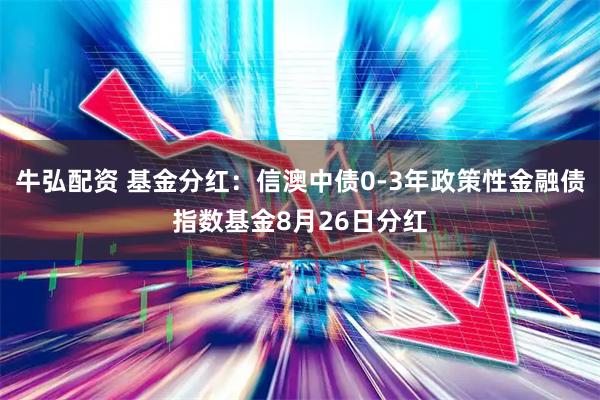 牛弘配资 基金分红：信澳中债0-3年政策性金融债指数基金8月26日分红