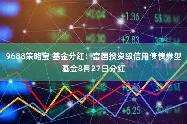 9688策略宝 基金分红：富国投资级信用债债券型基金8月27日分红